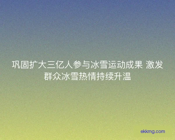 巩固扩大三亿人参与冰雪运动成果 激发群众冰雪热情持续升温