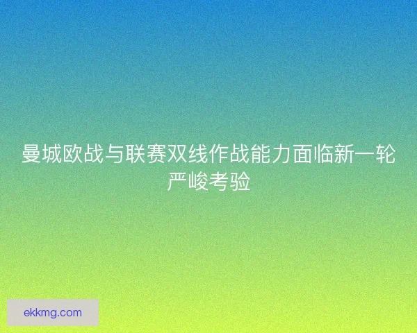 曼城欧战与联赛双线作战能力面临新一轮严峻考验