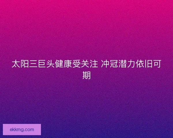 太阳三巨头健康受关注 冲冠潜力依旧可期