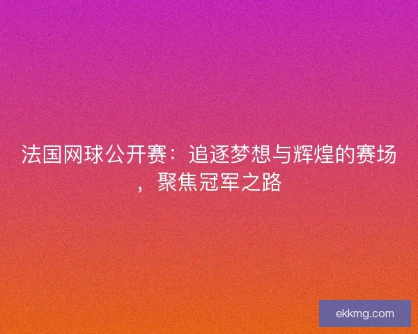 法国网球公开赛：追逐梦想与辉煌的赛场，聚焦冠军之路
