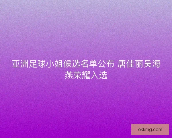 亚洲足球小姐候选名单公布 唐佳丽吴海燕荣耀入选